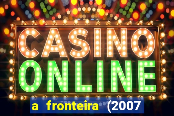 a fronteira (2007 filme completo download)